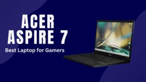 7 Reasons Why Acer Aspire 7 Is the Best Laptop for Gamers